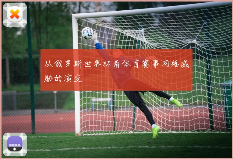 从俄罗斯世界杯看体育赛事网络威胁的演变