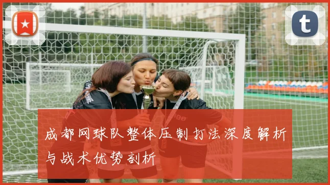 成都网球队整体压制打法深度解析与战术优势剖析