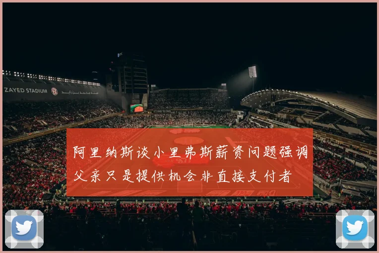 阿里纳斯谈小里弗斯薪资问题强调父亲只是提供机会非直接支付者