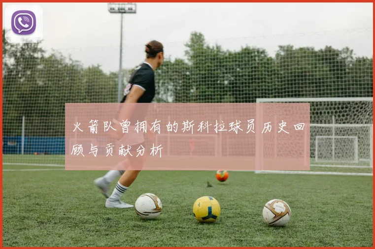 火箭队曾拥有的斯科拉球员历史回顾与贡献分析