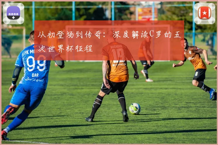从初登场到传奇：深度解读C罗的五次世界杯征程