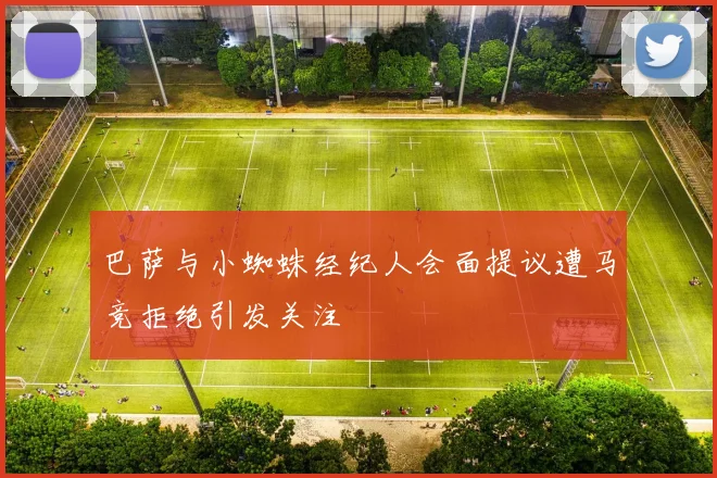 巴萨与小蜘蛛经纪人会面提议遭马竞拒绝引发关注