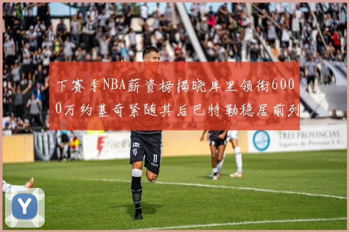 下赛季NBA薪资榜揭晓库里领衔6000万约基奇紧随其后巴特勒稳居前列