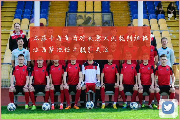 本菲卡与皇马对决意大利裁判组执法马萨担任主裁引关注